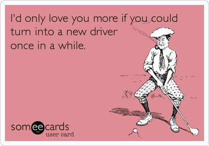 I'd only love you more if you could
turn into a new driver
once in a while.