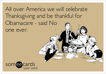 All over America we will celebrate
Thanksgiving and be thankful for
Obamacare - said No
one ever.