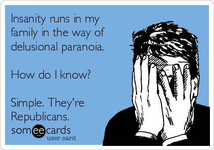 Insanity runs in my
family in the way of
delusional paranoia.

How do I know?

Simple. They're
Republicans.