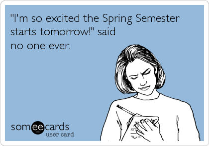 "I'm so excited the Spring Semester
starts tomorrow!" said
no one ever.