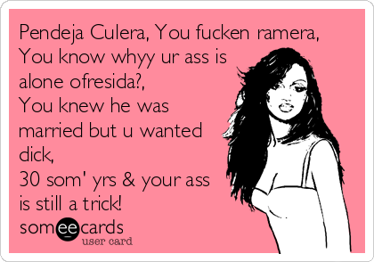 Pendeja Culera, You fucken ramera,
You know whyy ur ass is
alone ofresida?,
You knew he was
married but u wanted
dick,
30 som' yrs%