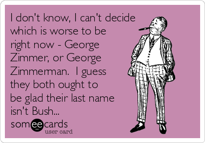 I don't know, I can't decide 
which is worse to be
right now - George
Zimmer, or George
Zimmerman.  I guess
they both ought to
be glad their last name
isn't Bush...