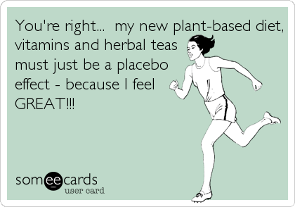 You're right...  my new plant-based diet,
vitamins and herbal teas
must just be a placebo
effect - because I feel
GREAT!!!