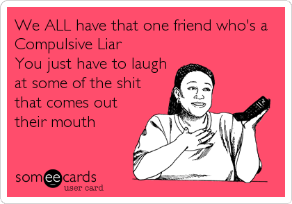 We All Have That One Friend Who S A Compulsive Liar You Just Have To Laugh At Some Of The Shit That Comes Out Their Mouth Friendship Ecard