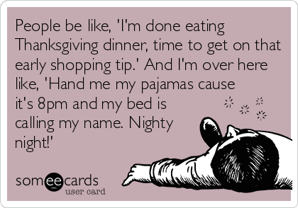 People be like, 'I'm done eating
Thanksgiving dinner, time to get on that
early shopping tip.' And I'm over here
like, 'Hand me my pajamas cause
it's 8pm and my bed is
calling my name. Nighty
night!'