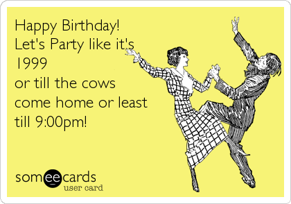 Happy Birthday!
Let's Party like it's
1999
or till the cows
come home or least
till 9:00pm!