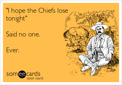 "I hope the Chiefs lose
tonight"

Said no one. 

Ever.
