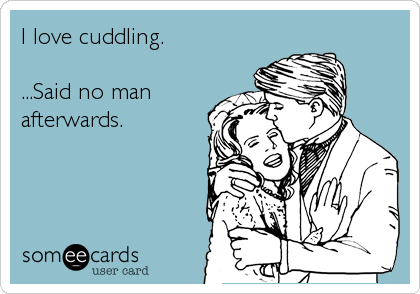 I love cuddling.

...Said no man
afterwards.