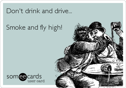 Don't drink and drive...

Smoke and fly high!