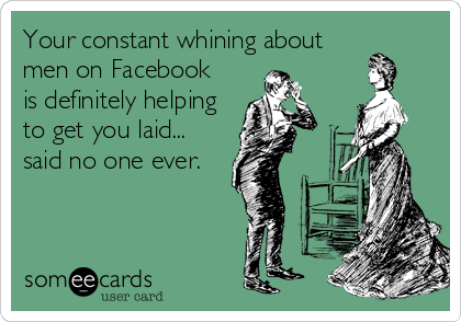 Your constant whining about
men on Facebook
is definitely helping
to get you laid...
said no one ever.