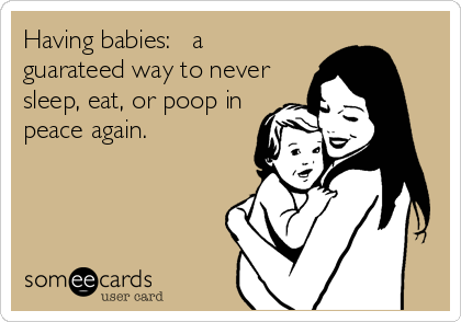 Having babies:   a
guarateed way to never
sleep, eat, or poop in
peace again.