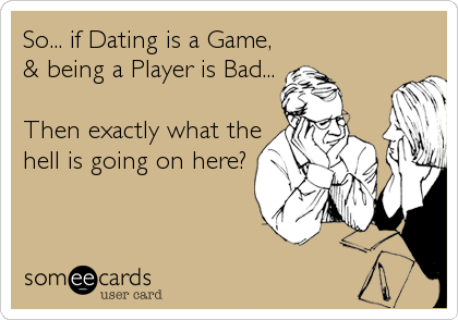 So... if Dating is a Game,
& being a Player is Bad...

Then exactly what the
hell is going on here?