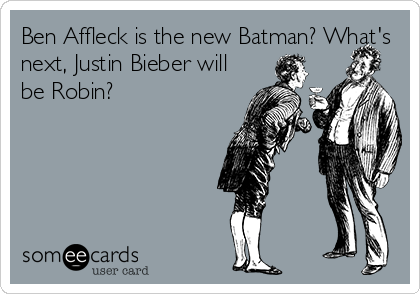 Ben Affleck is the new Batman? What's
next, Justin Bieber will
be Robin?