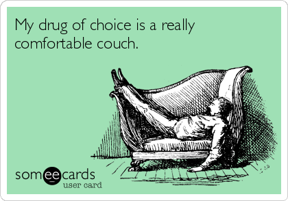 My drug of choice is a really
comfortable couch.