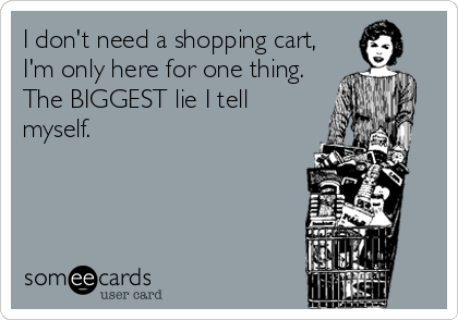 I don't need a shopping cart,
I'm only here for one thing.
The BIGGEST lie I tell
myself.