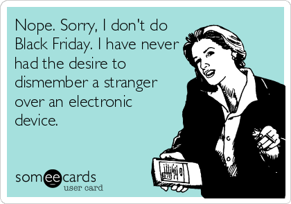 Nope. Sorry, I don't do
Black Friday. I have never
had the desire to
dismember a stranger
over an electronic
device.