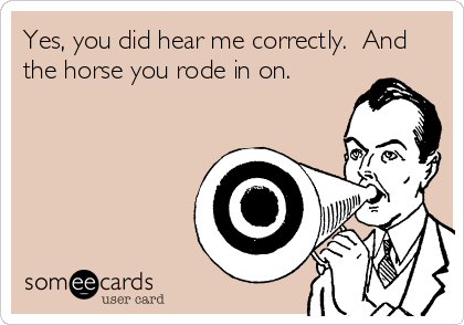 Yes, you did hear me correctly.  And
the horse you rode in on.