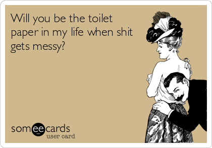 Will you be the toilet
paper in my life when shit
gets messy?