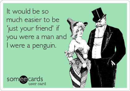 It would be so
much easier to be
'just your friend' if
you were a man and
I were a penguin.