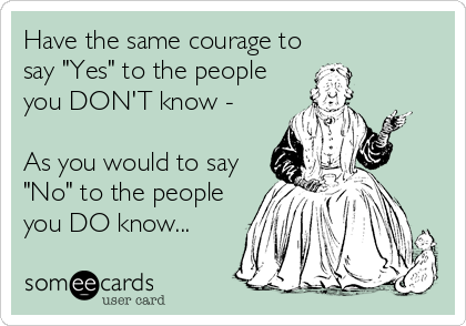 Have the same courage to
say "Yes" to the people
you DON'T know -

As you would to say
"No" to the people
you DO know...