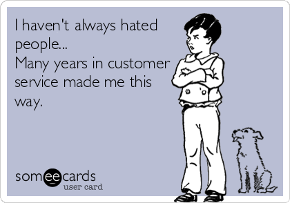 I haven't always hated
people...
Many years in customer
service made me this
way.