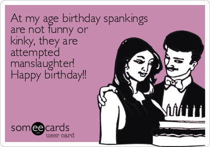 At my age birthday spankings
are not funny or
kinky, they are
attempted
manslaughter!
Happy birthday!!