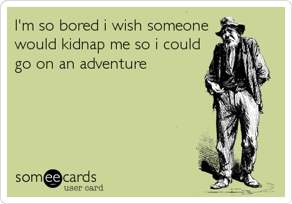 I'm so bored i wish someone would kidnap me so i could go on an adventure |  Confession Ecard