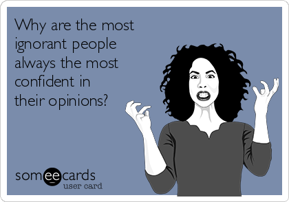 Why are the most
ignorant people 
always the most
confident in
their opinions?