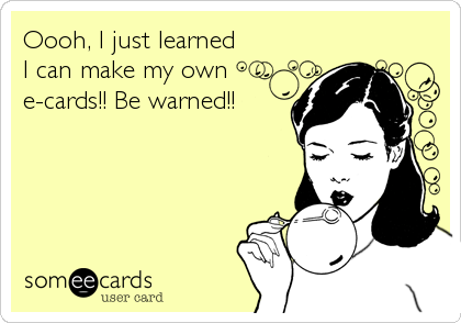 Oooh, I just learned
I can make my own
e-cards!! Be warned!!