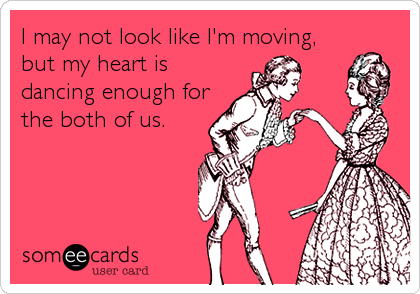I may not look like I'm moving,
but my heart is
dancing enough for
the both of us.