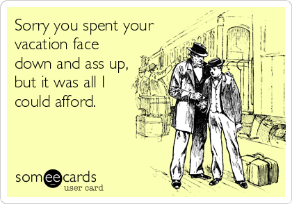 Sorry you spent your
vacation face
down and ass up,
but it was all I
could afford.