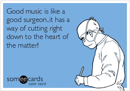 Good music is like a
good surgeon..it has a
way of cutting right
down to the heart of
the matter!