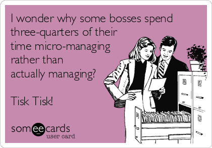 I wonder why some bosses spend
three-quarters of their
time micro-managing
rather than
actually managing?

Tisk Tisk!