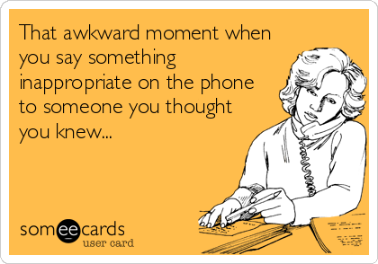That awkward moment when
you say something
inappropriate on the phone
to someone you thought
you knew...