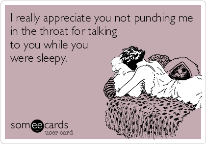 I really appreciate you not punching me
in the throat for talking
to you while you
were sleepy.