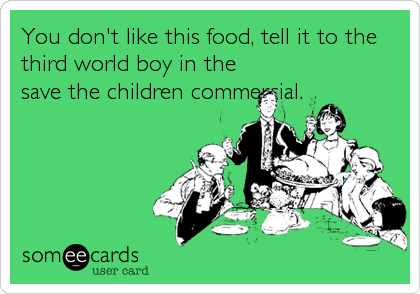 You don't like this food, tell it to the
third world boy in the
save the children commercial.