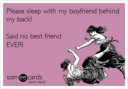 Please sleep with my boyfriend behind
my back!

Said no best friend
EVER!