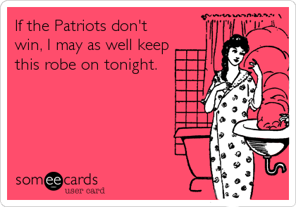 If the Patriots don't
win, I may as well keep
this robe on tonight.
