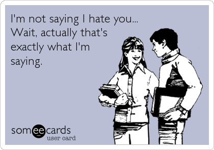 I'm not saying I hate you...
Wait, actually that's
exactly what I'm
saying.
