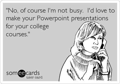 "No, of course I'm not busy.  I'd love to
make your Powerpoint presentations
for your college
courses."