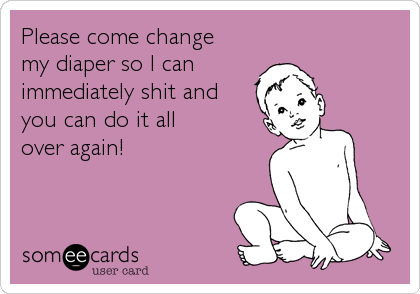 Please come change 
my diaper so I can
immediately shit and
you can do it all 
over again!