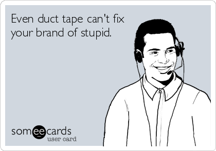 Even duct tape can't fix
your brand of stupid.