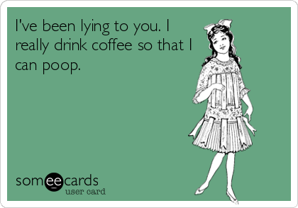 I've been lying to you. I
really drink coffee so that I
can poop.