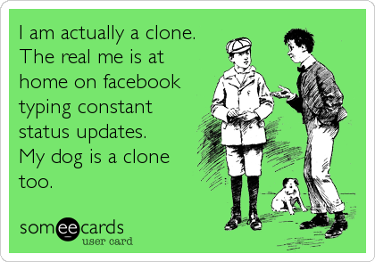 I am actually a clone.
The real me is at
home on facebook
typing constant
status updates.  
My dog is a clone
too.