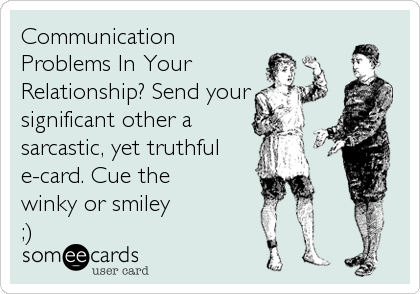 Communication
Problems In Your
Relationship? Send your
significant other a
sarcastic, yet truthful
e-card. Cue the
winky or smiley
;)