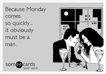 Because Monday
comes
so quickly...
it obviously 
must be a 
man.