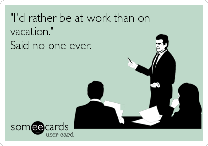 "I'd rather be at work than on
vacation."
Said no one ever.