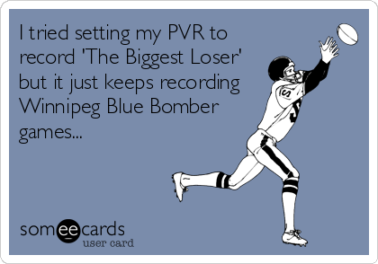 I tried setting my PVR to
record 'The Biggest Loser' 
but it just keeps recording 
Winnipeg Blue Bomber
games...