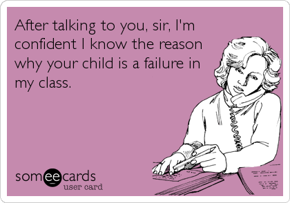 After talking to you, sir, I'm
confident I know the reason
why your child is a failure in
my class.