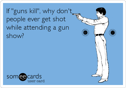 If "guns kill", why don't
people ever get shot
while attending a gun
show?